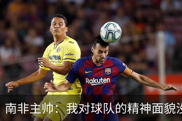 南非主帅：我对球队的精神面貌没有怨言，可以愉快地回顾这届赛事