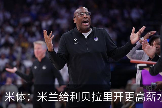 米体：米兰给利贝拉里开更高薪水，但球员因成长前景选择科莫