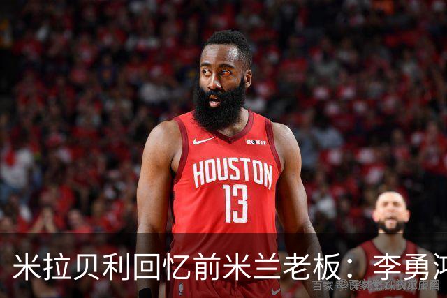 米拉贝利回忆前米兰老板：李勇鸿的身份至今仍是未解之谜