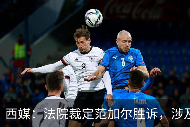 西媒：法院裁定范加尔胜诉，涉及其离开巴萨后的赔偿金税务纠纷