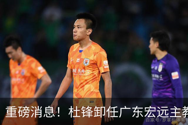 重磅消息！杜锋卸任广东宏远主教练，后续变化值得关注