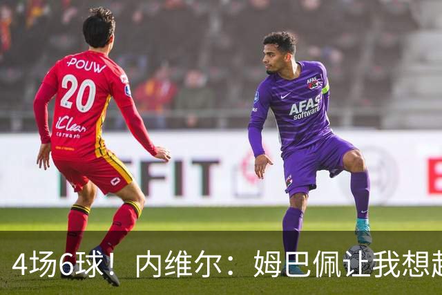 4场6球！内维尔：姆巴佩让我想起大罗，他已站在传奇殿堂的门槛上
