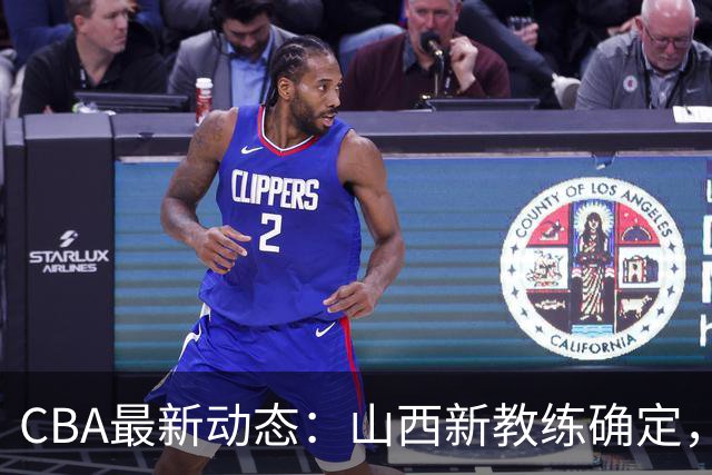 CBA最新动态：山西新教练确定，胡明轩膝伤未愈，刘晓宇重返北控担任助教